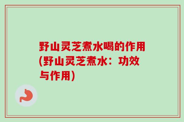 野山灵芝煮水喝的作用(野山灵芝煮水:功效与作用)-第1张图片-卓越灵芝孢子粉 野山灵芝煮水喝的作用(野山灵芝煮水:功效与作用)-第1张图片-卓越灵芝孢子粉