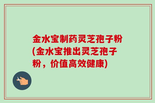金水宝制药灵芝孢子粉(金水宝推出灵芝孢子粉，价值高效健康)-第1张图片-卓越灵芝孢子粉