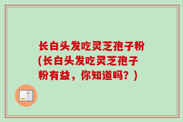 长白头发吃灵芝孢子粉(长白头发吃灵芝孢子粉有益,你知道吗?)-第1张图片-卓越灵芝孢子粉 长白头发吃灵芝孢子粉(长白头发吃灵芝孢子粉有益,你知道吗?)-第1张图片-卓越灵芝孢子粉