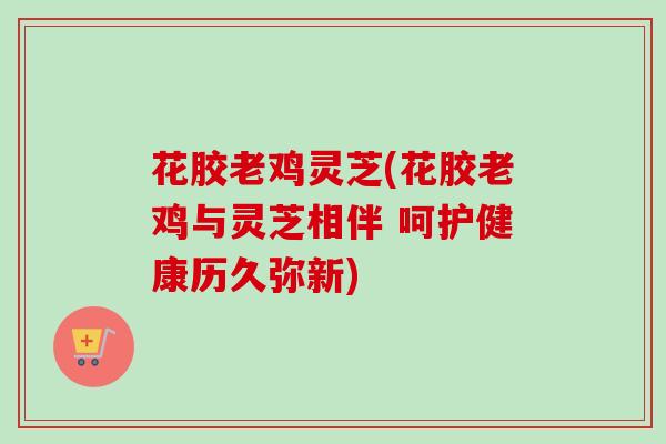 花胶老鸡灵芝(花胶老鸡与灵芝相伴 呵护健康历久弥新)-第1张图片-卓越灵芝孢子粉 花胶老鸡灵芝(花胶老鸡与灵芝相伴 呵护健康历久弥新)-第1张图片-卓越灵芝孢子粉