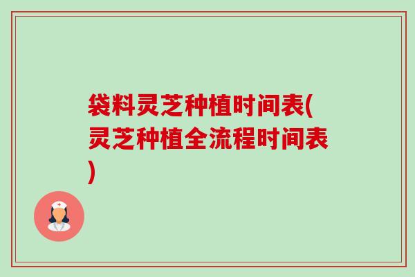 袋料灵芝种植时间表(灵芝种植全流程时间表)-第1张图片-卓越灵芝孢子粉