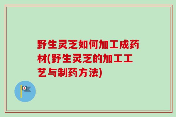 野生灵芝如何加工成药材(野生灵芝的加工工艺与制药方法)-第1张图片-卓越灵芝孢子粉 野生灵芝如何加工成药材(野生灵芝的加工工艺与制药方法)-第1张图片-卓越灵芝孢子粉
