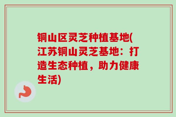 铜山区灵芝种植基地(江苏铜山灵芝基地:打造生态种植,助力健康生活)-第1张图片-卓越灵芝孢子粉 铜山区灵芝种植基地(江苏铜山灵芝基地:打造生态种植,助力健康生活)-第1张图片-卓越灵芝孢子粉