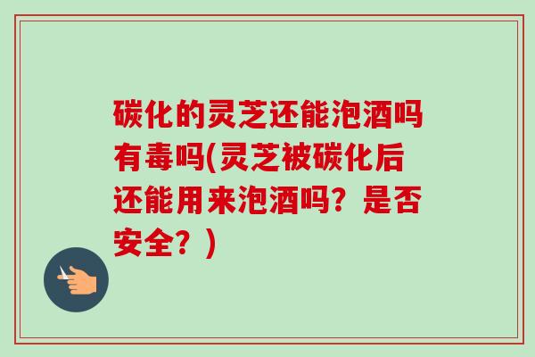 碳化的灵芝还能泡酒吗有毒吗(灵芝被碳化后还能用来泡酒吗?是否安全?)-第1张图片-卓越灵芝孢子粉 碳化的灵芝还能泡酒吗有毒吗(灵芝被碳化后还能用来泡酒吗?是否安全?)-第1张图片-卓越灵芝孢子粉