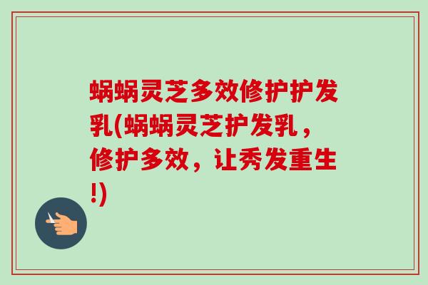 蜗蜗灵芝多效修护护发乳(蜗蜗灵芝护发乳,修护多效,让秀发重生!)-第1张图片-卓越灵芝孢子粉 蜗蜗灵芝多效修护护发乳(蜗蜗灵芝护发乳,修护多效,让秀发重生!)-第1张图片-卓越灵芝孢子粉