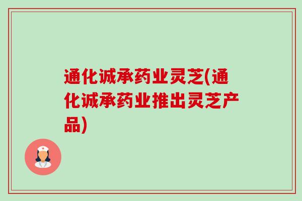 通化诚承药业灵芝(通化诚承药业推出灵芝产品)-第1张图片-卓越灵芝孢子粉 通化诚承药业灵芝(通化诚承药业推出灵芝产品)-第1张图片-卓越灵芝孢子粉