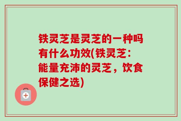 铁灵芝是灵芝的一种吗有什么功效(铁灵芝:能量充沛的灵芝,饮食保健之选)-第1张图片-卓越灵芝孢子粉 铁灵芝是灵芝的一种吗有什么功效(铁灵芝:能量充沛的灵芝,饮食保健之选)-第1张图片-卓越灵芝孢子粉