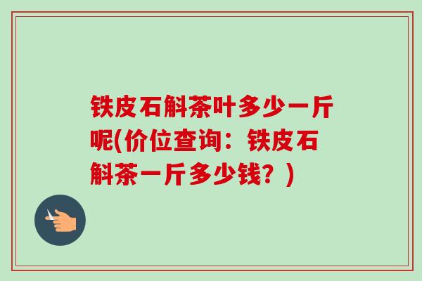 铁皮石斛茶叶多少一斤呢(价位查询:铁皮石斛茶一斤多少钱?)-第1张图片-卓越灵芝孢子粉 铁皮石斛茶叶多少一斤呢(价位查询:铁皮石斛茶一斤多少钱?)-第1张图片-卓越灵芝孢子粉
