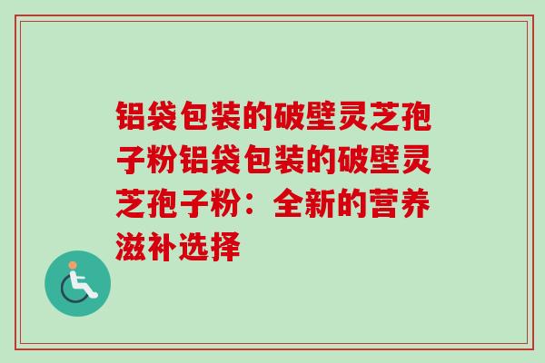 铝袋包装的破壁灵芝孢子粉铝袋包装的破壁灵芝孢子粉:全新的营养滋补选择-第1张图片-卓越灵芝孢子粉 铝袋包装的破壁灵芝孢子粉铝袋包装的破壁灵芝孢子粉:全新的营养滋补选择-第1张图片-卓越灵芝孢子粉