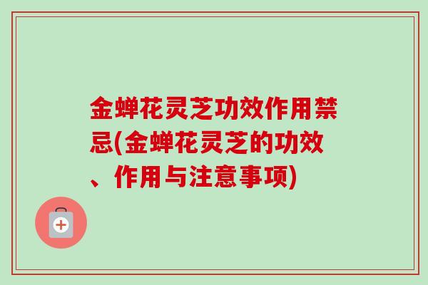 金蝉花灵芝功效作用禁忌(金蝉花灵芝的功效、作用与注意事项)-第1张图片-卓越灵芝孢子粉 金蝉花灵芝功效作用禁忌(金蝉花灵芝的功效、作用与注意事项)-第1张图片-卓越灵芝孢子粉