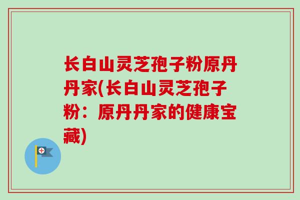 长白山灵芝孢子粉原丹丹家(长白山灵芝孢子粉:原丹丹家的健康宝藏)-第1张图片-卓越灵芝孢子粉 长白山灵芝孢子粉原丹丹家(长白山灵芝孢子粉:原丹丹家的健康宝藏)-第1张图片-卓越灵芝孢子粉