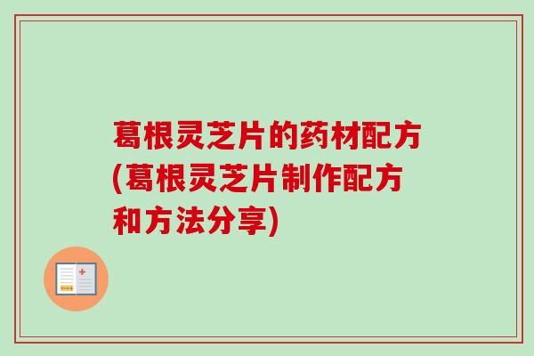 葛根灵芝片的药材配方(葛根灵芝片制作配方和方法分享)-第1张图片-卓越灵芝孢子粉 葛根灵芝片的药材配方(葛根灵芝片制作配方和方法分享)-第1张图片-卓越灵芝孢子粉