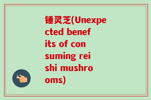 锤灵芝(Unexpected benefits of consuming reishi mushrooms)-第1张图片-卓越灵芝孢子粉 锤灵芝(Unexpected benefits of consuming reishi mushrooms)-第1张图片-卓越灵芝孢子粉