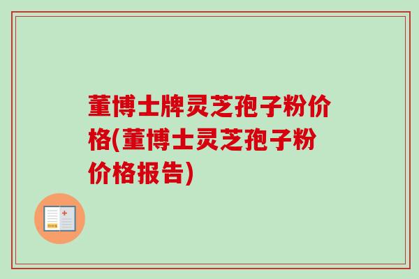 董博士牌灵芝孢子粉价格(董博士灵芝孢子粉价格报告)-第1张图片-卓越灵芝孢子粉 董博士牌灵芝孢子粉价格(董博士灵芝孢子粉价格报告)-第1张图片-卓越灵芝孢子粉
