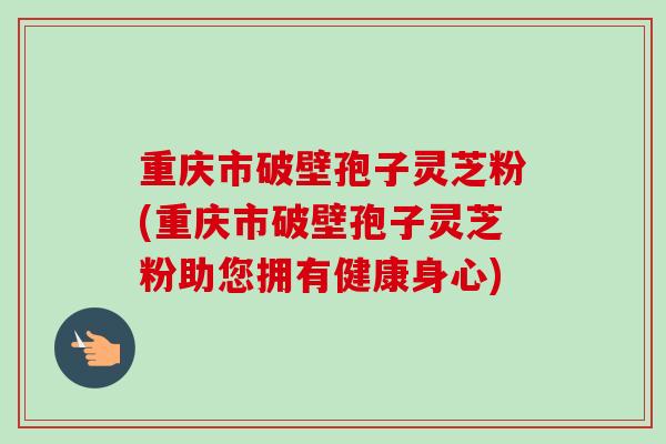 重庆市破壁孢子灵芝粉(重庆市破壁孢子灵芝粉助您拥有健康身心)-第1张图片-卓越灵芝孢子粉 重庆市破壁孢子灵芝粉(重庆市破壁孢子灵芝粉助您拥有健康身心)-第1张图片-卓越灵芝孢子粉