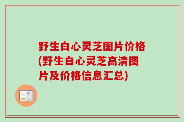 野生白心灵芝图片价格(野生白心灵芝高清图片及价格信息汇总)-第1张图片-卓越灵芝孢子粉 野生白心灵芝图片价格(野生白心灵芝高清图片及价格信息汇总)-第1张图片-卓越灵芝孢子粉