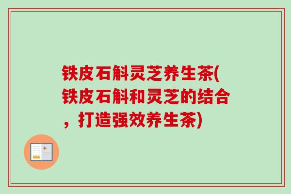 铁皮石斛灵芝养生茶(铁皮石斛和灵芝的结合，打造强效养生茶)-第1张图片-卓越灵芝孢子粉
