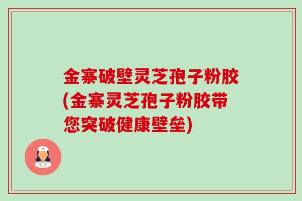 金寨破壁灵芝孢子粉胶(金寨灵芝孢子粉胶带您突破健康壁垒)-第1张图片-卓越灵芝孢子粉 金寨破壁灵芝孢子粉胶(金寨灵芝孢子粉胶带您突破健康壁垒)-第1张图片-卓越灵芝孢子粉
