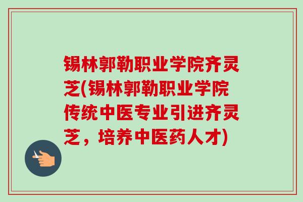 锡林郭勒职业学院齐灵芝(锡林郭勒职业学院传统中医专业引进齐灵芝,培养中医药人才)-第1张图片-卓越灵芝孢子粉 锡林郭勒职业学院齐灵芝(锡林郭勒职业学院传统中医专业引进齐灵芝,培养中医药人才)-第1张图片-卓越灵芝孢子粉