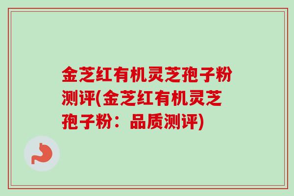 金芝红有机灵芝孢子粉测评(金芝红有机灵芝孢子粉：品质测评)-第1张图片-卓越灵芝孢子粉