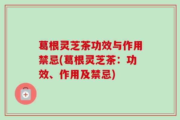 葛根灵芝茶功效与作用禁忌(葛根灵芝茶:功效、作用及禁忌)-第1张图片-卓越灵芝孢子粉 葛根灵芝茶功效与作用禁忌(葛根灵芝茶:功效、作用及禁忌)-第1张图片-卓越灵芝孢子粉