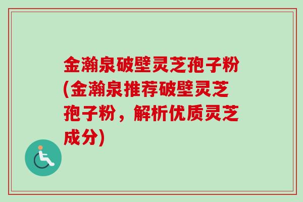 金瀚泉破壁灵芝孢子粉(金瀚泉推荐破壁灵芝孢子粉,解析优质灵芝成分)-第1张图片-卓越灵芝孢子粉 金瀚泉破壁灵芝孢子粉(金瀚泉推荐破壁灵芝孢子粉,解析优质灵芝成分)-第1张图片-卓越灵芝孢子粉