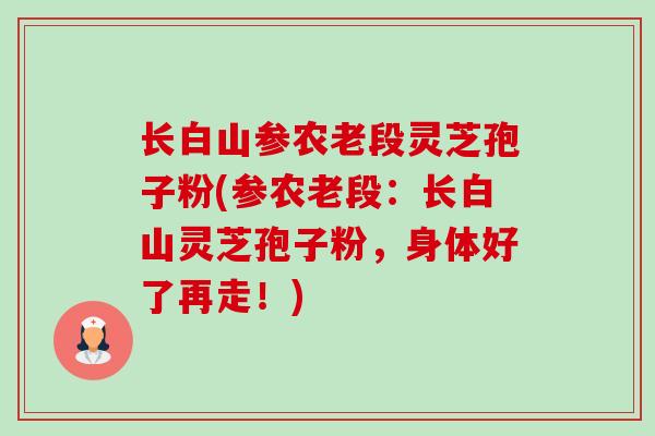 长白山参农老段灵芝孢子粉(参农老段：长白山灵芝孢子粉，身体好了再走！)-第1张图片-卓越灵芝孢子粉