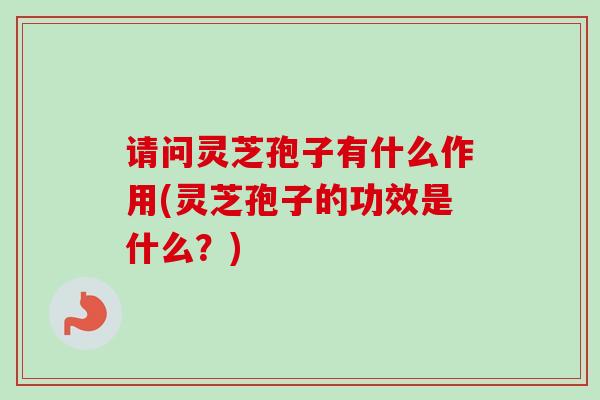 请问灵芝孢子有什么作用(灵芝孢子的功效是什么？)-第1张图片-卓越灵芝孢子粉