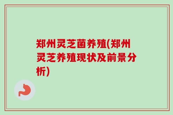 郑州灵芝菌养殖(郑州灵芝养殖现状及前景分析)-第1张图片-卓越灵芝孢子粉