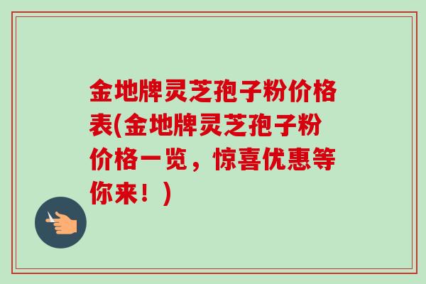 金地牌灵芝孢子粉价格表(金地牌灵芝孢子粉价格一览,惊喜优惠等你来!)-第1张图片-卓越灵芝孢子粉 金地牌灵芝孢子粉价格表(金地牌灵芝孢子粉价格一览,惊喜优惠等你来!)-第1张图片-卓越灵芝孢子粉