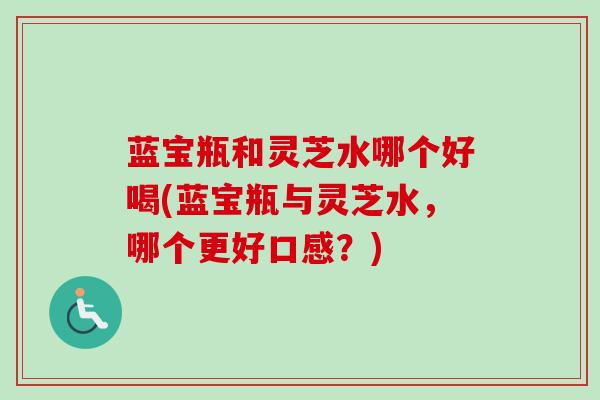 蓝宝瓶和灵芝水哪个好喝(蓝宝瓶与灵芝水,哪个更好口感?)-第1张图片-卓越灵芝孢子粉 蓝宝瓶和灵芝水哪个好喝(蓝宝瓶与灵芝水,哪个更好口感?)-第1张图片-卓越灵芝孢子粉