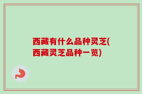 西藏有什么品种灵芝(西藏灵芝品种一览)-第1张图片-卓越灵芝孢子粉