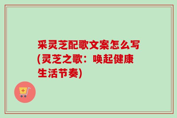 采灵芝配歌文案怎么写(灵芝之歌:唤起健康生活节奏)-第1张图片-卓越灵芝孢子粉 采灵芝配歌文案怎么写(灵芝之歌:唤起健康生活节奏)-第1张图片-卓越灵芝孢子粉