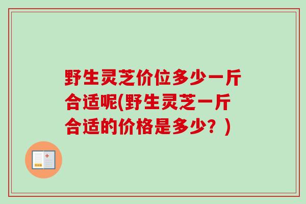 野生灵芝价位多少一斤合适呢(野生灵芝一斤合适的价格是多少?)-第1张图片-卓越灵芝孢子粉 野生灵芝价位多少一斤合适呢(野生灵芝一斤合适的价格是多少?)-第1张图片-卓越灵芝孢子粉