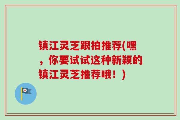 镇江灵芝跟拍推荐(嘿,你要试试这种新颖的镇江灵芝推荐哦!)-第1张图片-卓越灵芝孢子粉 镇江灵芝跟拍推荐(嘿,你要试试这种新颖的镇江灵芝推荐哦!)-第1张图片-卓越灵芝孢子粉