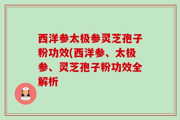 西洋参太极参灵芝孢子粉功效(西洋参、太极参、灵芝孢子粉功效全解析-第1张图片-卓越灵芝孢子粉 西洋参太极参灵芝孢子粉功效(西洋参、太极参、灵芝孢子粉功效全解析-第1张图片-卓越灵芝孢子粉