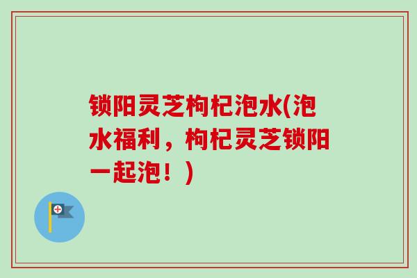 锁阳灵芝枸杞泡水(泡水福利,枸杞灵芝锁阳一起泡!)-第1张图片-卓越灵芝孢子粉 锁阳灵芝枸杞泡水(泡水福利,枸杞灵芝锁阳一起泡!)-第1张图片-卓越灵芝孢子粉