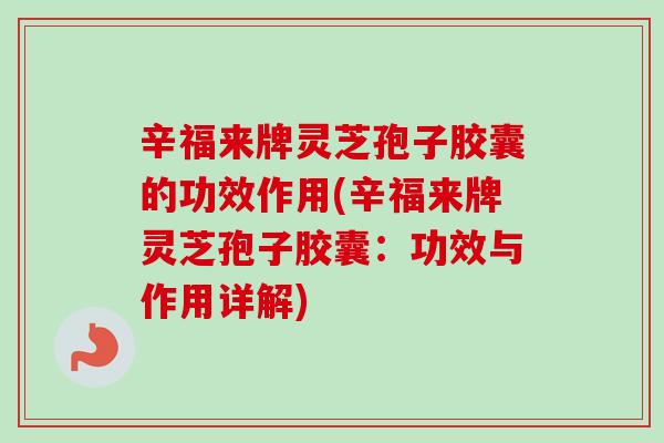 辛福来牌灵芝孢子胶囊的功效作用(辛福来牌灵芝孢子胶囊:功效与作用详解)-第1张图片-卓越灵芝孢子粉 辛福来牌灵芝孢子胶囊的功效作用(辛福来牌灵芝孢子胶囊:功效与作用详解)-第1张图片-卓越灵芝孢子粉