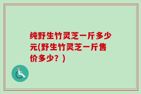 纯野生竹灵芝一斤多少元(野生竹灵芝一斤售价多少?)-第1张图片-卓越灵芝孢子粉 纯野生竹灵芝一斤多少元(野生竹灵芝一斤售价多少?)-第1张图片-卓越灵芝孢子粉