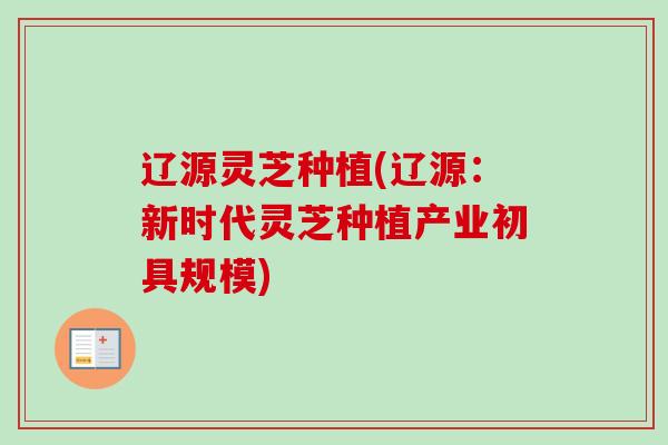 辽源灵芝种植(辽源:新时代灵芝种植产业初具规模)-第1张图片-卓越灵芝孢子粉 辽源灵芝种植(辽源:新时代灵芝种植产业初具规模)-第1张图片-卓越灵芝孢子粉