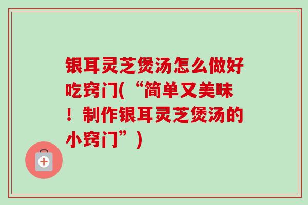 银耳灵芝煲汤怎么做好吃窍门(“简单又美味！制作银耳灵芝煲汤的小窍门”)-第1张图片-卓越灵芝孢子粉