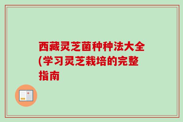 西藏灵芝菌种种法大全(学习灵芝栽培的完整指南-第1张图片-卓越灵芝孢子粉 西藏灵芝菌种种法大全(学习灵芝栽培的完整指南-第1张图片-卓越灵芝孢子粉