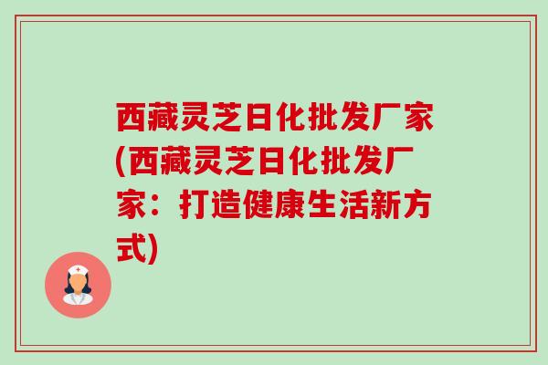 西藏灵芝日化批发厂家(西藏灵芝日化批发厂家:打造健康生活新方式)-第1张图片-卓越灵芝孢子粉 西藏灵芝日化批发厂家(西藏灵芝日化批发厂家:打造健康生活新方式)-第1张图片-卓越灵芝孢子粉