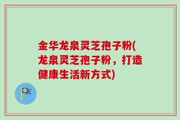 金华龙泉灵芝孢子粉(龙泉灵芝孢子粉，打造健康生活新方式)-第1张图片-卓越灵芝孢子粉