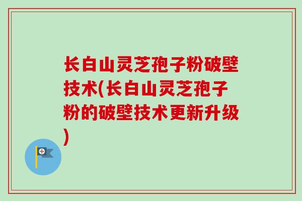 长白山灵芝孢子粉破壁技术(长白山灵芝孢子粉的破壁技术更新升级)-第1张图片-卓越灵芝孢子粉