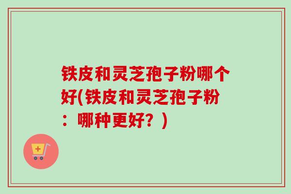 铁皮和灵芝孢子粉哪个好(铁皮和灵芝孢子粉:哪种更好?)-第1张图片-卓越灵芝孢子粉 铁皮和灵芝孢子粉哪个好(铁皮和灵芝孢子粉:哪种更好?)-第1张图片-卓越灵芝孢子粉