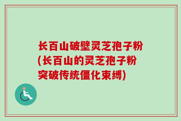 长百山破壁灵芝孢子粉(长百山的灵芝孢子粉突破传统僵化束缚)-第1张图片-卓越灵芝孢子粉