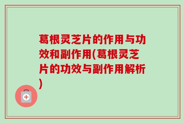 葛根灵芝片的作用与功效和副作用(葛根灵芝片的功效与副作用解析)-第1张图片-卓越灵芝孢子粉 葛根灵芝片的作用与功效和副作用(葛根灵芝片的功效与副作用解析)-第1张图片-卓越灵芝孢子粉