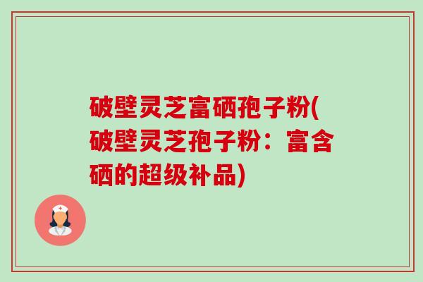 破壁灵芝富硒孢子粉(破壁灵芝孢子粉:富含硒的超级补品)-第1张图片-卓越灵芝孢子粉 破壁灵芝富硒孢子粉(破壁灵芝孢子粉:富含硒的超级补品)-第1张图片-卓越灵芝孢子粉