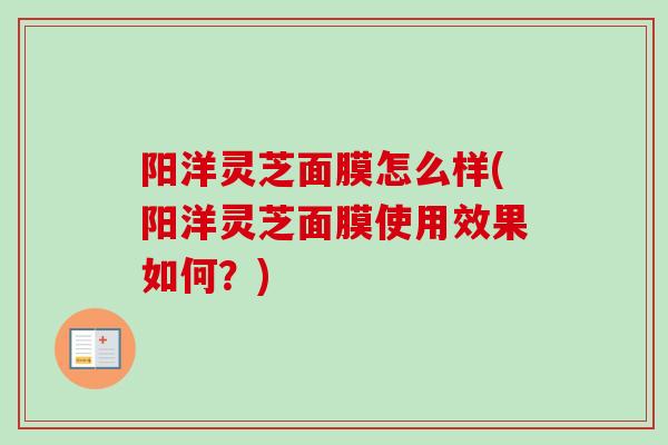 阳洋灵芝面膜怎么样(阳洋灵芝面膜使用效果如何？)-第1张图片-卓越灵芝孢子粉